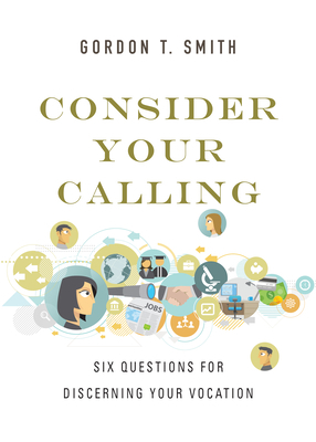 Consider Your Calling: Six Questions for Discerning Your Vocation by Gordon T. Smith
