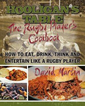 The Hooligan's Table: The Rugby Player's Cookbook: How to Eat, Drink, Think and Entertain Like a Rugby Player by David Martin