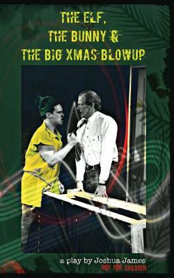 The Elf, The Bunny & The Big Xmas Blowup: A Play by Joshua James