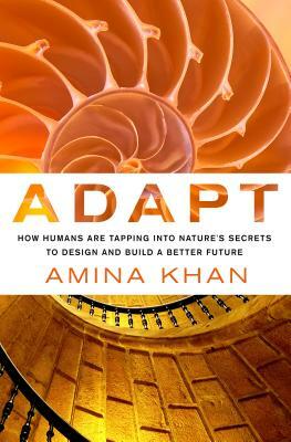 Adapt: How Humans Are Tapping Into Nature's Secrets to Design and Build a Better Future: How Humans Are Tapping Into Nature's Secrets to Design and Bu by Amina Khan