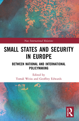 Small States and Security in Europe: Between National and International Policymaking by Tomáš Weiss, Geoffrey Edwards