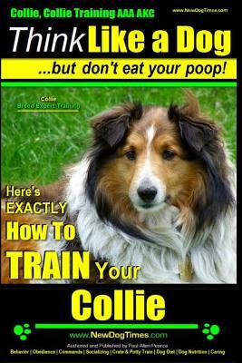 Collie, Collie Training AAA Akc - Think Like a Dog But Don't Eat Your Poop! - Collie Breed Expert Training: Here's Exactly How to Train Your Collie by Paul Allen Pearce