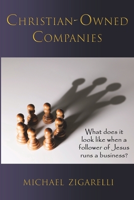 Christian-Owned Companies: What does it look like when a follower of Jesus runs a business? by Michael Zigarelli