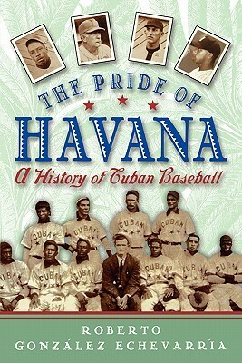 The Pride of Havana: A History of Cuban Baseball by Roberto González Echevarría