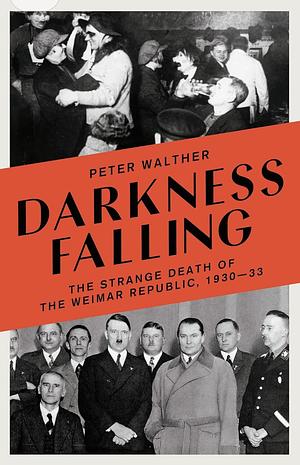 Darkness Falling: The Strange Death of the Weimar Republic, 1930-33  by Peter Walther