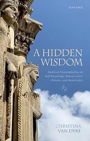 A Hidden Wisdom: Medieval Contemplatives on Self-Knowledge, Reason, Love, Persons, and Immortality by Christina Van Dyke