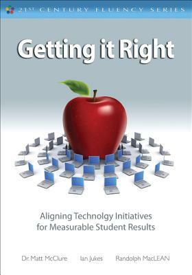 Getting It Right: Aligning Technology Initiatives for Measurable Student Results by Ian Jukes, Matt McClure, Randolph MacLean