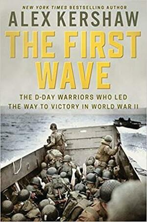 The First Wave: The D-Day Warriors Who Led the Way to Victory in World War II by Alex Kershaw