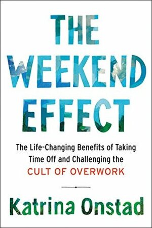 The Weekend Effect: The Life Changing Benefits of Taking Time Off and Challenging the Cult of Overwork by Katrina Onstad