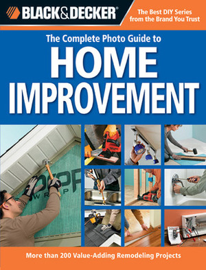 Black & Decker The Complete Photo Guide to Home Improvement: More Than 200 Value-Adding Remodeling Projects by Black &amp; Decker