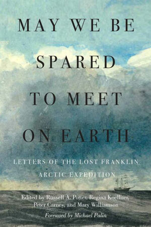 May We Be Spared to Meet on Earth: Letters of the Lost Franklin Arctic Expedition by Russell A. Potter, Mary Williamson, Regina Koellner, Michael Palin, Peter Carney