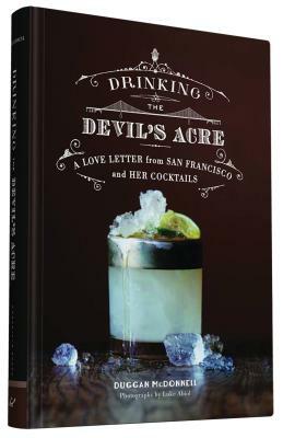 Drinking the Devil's Acre: A Love Letter from San Francisco and Her Cocktails by Duggan McDonnell