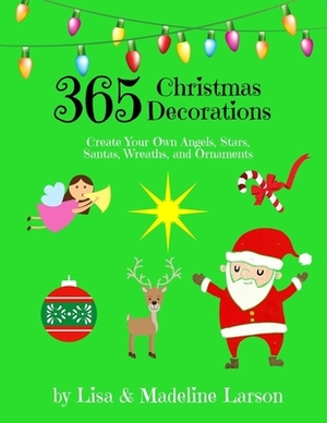 365 Christmas Decorations Design a Decoration a Day: Create Your Own Angels, Stars, Santas, Wreaths, and Ornaments by Lisa Larson, Madeline Larson