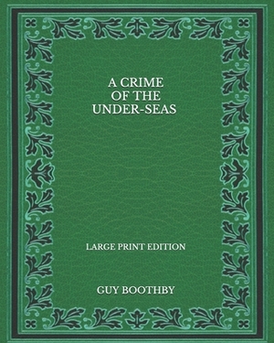 A Crime of the Under-seas - Large Print Edition by Guy Boothby