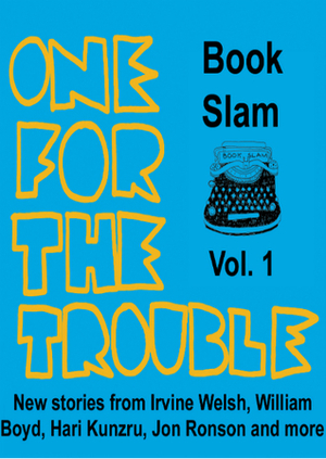 One for the Trouble: Book Slam Volume 1 by Don Paterson, Roger Robinson, Jon Ronson, Bernardine Evaristo, Jon McGregor, Patrick Neate, William Boyd, Helen Oyeyemi, Patrick Ness, Paul Murray, Hari Kunzru, Luke Wright, Tim Key, Joe Dunthorne, Richard Milward, Kae Tempest, Irvine Welsh, Sophie Woolley, Simon Armitage