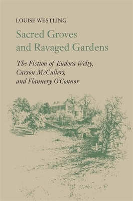 Sacred Groves and Ravaged Gardens: The Fiction of Eudora Welty, Carson McCullers, and Flannery O'Connor by Louise H. Westling