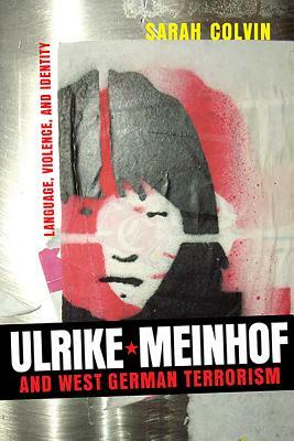 Ulrike Meinhof and West German Terrorism: Language, Violence, and Identity by Sarah Colvin