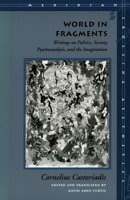 World in Fragments: Writings on Politics, Society, Psychoanalysis, and the Imagination by Cornelius Castoriadis