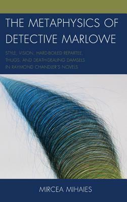 The Metaphysics of Detective Marlowe: Style, Vision, Hard-Boiled Repartee, Thugs, and Death-Dealing Damsels in Raymond Chandler's Novels by Mircea Mihaies