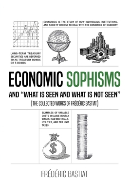 ECONOMIC SOPHISMS AND "WHAT IS SEEN AND WHAT IS NOT SEEN" (The Collected Works of Frédéric Bastiat) by Frederic Bastiat
