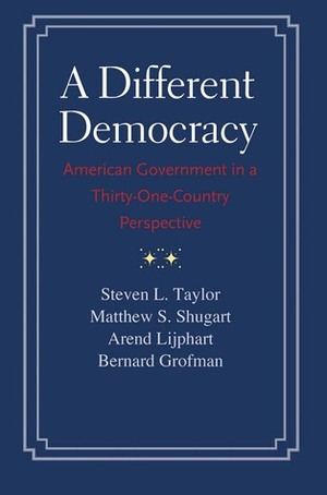 A Different Democracy: American Government in a 31-Country Perspective by Arend Lijphart, Bernard N. Grofman, Steven L. Taylor, Matthew Soberg Shugart