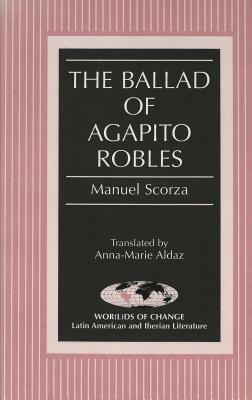 The Ballad of Agapito Robles: Translated by Anna-Marie Aldaz by Manuel Scorza