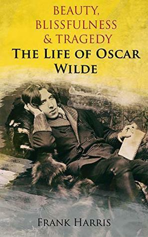 Beauty, Blissfulness & Tragedy: The Life of Oscar Wilde by Frank Harris