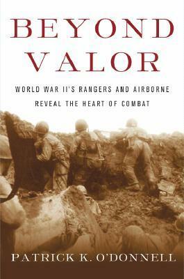 Beyond Valor: World War II's Ranger and Airborne Veterans Reveal the Heart of Combat by Patrick K. O'Donnell