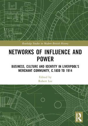 Networks of Influence and Power: Business, Culture and Identity in Liverpool's Merchant Community, c.1800-1914 by Robert Lee