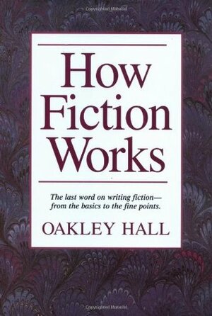 How Fiction Works: The Last Word on Writing Fiction--From Basics to the Fine Points. by Oakley Hall