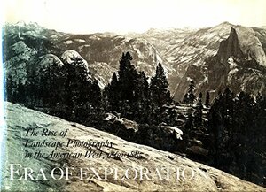 Era of Exploration: The Rise of Landscape Photography in the American West, 1860-1885 by Weston Naef