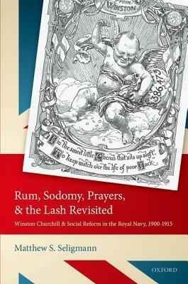 Rum, Sodomy, Prayers, and the Lash Revisited: Winston Churchill and Social Reform in the Royal Navy, 1900-1915 by Matthew S. Seligmann