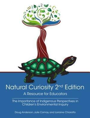 Natural Curiosity 2nd Edition: A Resource for Educators: Considering Indigenous Perspectives in Children's Environmental Inquiry by Lorraine Chiarotto, Doug Anderson, Julie Comay, Dilys Leman