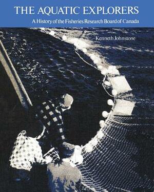 The Aquatic Explorers: A History of the Fisheries Research Board of Canada by Kenneth Johnstone