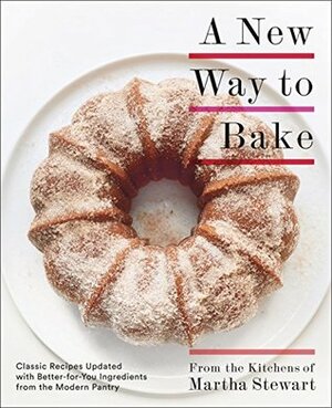 A New Way to Bake: Classic Recipes Updated with Better-for-You Ingredients from the Modern Pantry by Martha Stewart Living