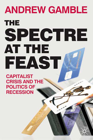 The Spectre at the Feast: Capitalist Crisis and the Politics of Recession by Andrew Gamble