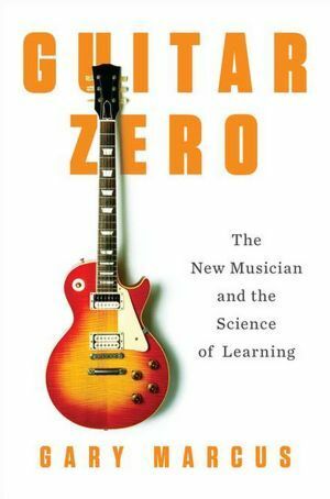 Guitar Zero: The New Musician and the Science of Learning by Gary F. Marcus
