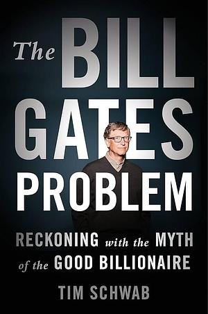 The Bill Gates Problem: Reckoning with the Myth of the Good Billionaire by Tim Schwab