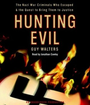 Hunting Evil: The Nazi War Criminals Who Escaped and the Quest to Bring Them to Justice by Jonathan Cowley, Guy Walters