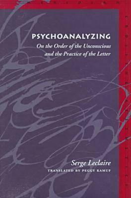 Psychoanalyzing: On the Order of the Unconscious and the Practice of the Letter by Serge LeClaire