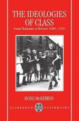 The Ideologies of Class: Social Relations in Britain, 1880-1950 by Ross McKibbin