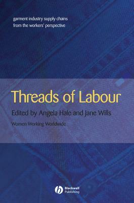 Threads of Labour: Garment Industry Supply Chains from the Workers' Perspective by Angela Hale, Jane Wills