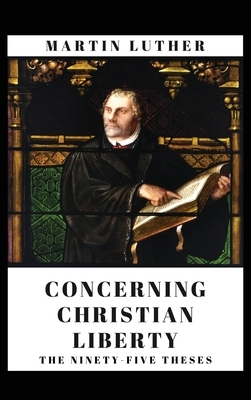 Concerning Christian Liberty: And The Ninety-five Theses by Martin Luther