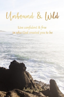 Unbound & Wild: Live Confident & Free in Who God Created You to Be by Ashley Ward