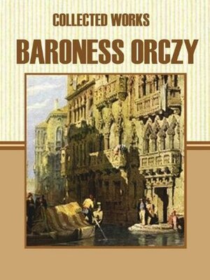 Collected Works of Baroness Orczy by Baroness Orczy
