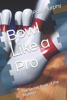 Bowl Like a Pro: The Secret Book of the Masters by Paul Murphy