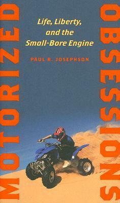 Motorized Obsessions: Life, Liberty, and the Small-Bore Engine by Paul R. Josephson