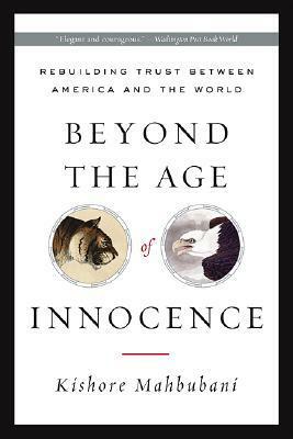 Beyond the Age of Innocence: Rebuilding Trust Between America and the World by Kishore Mahbubani
