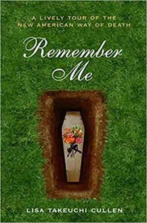 Remember Me: A Lively Tour of the New American Way of Death by Lisa Takeuchi Cullen