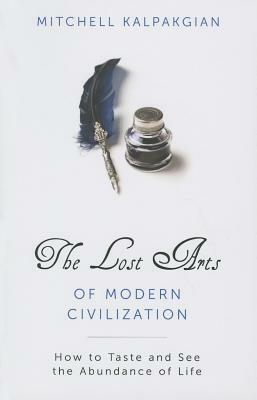 Lost Arts of Modern Civilization: How to Taste and See the Abundance of Life by Mitchell Kalpakgian